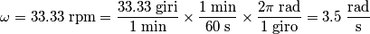 \omega=33.33\;\text{rpm}=
\frac{33.33\;\text{giri}} {1\;\text{min}} \times\frac{1\;\text{min}}{60\;\text{s}} \times\frac{2\pi\;\text{rad}} {1\; \text{giro}}=3.5\; \frac{\text{rad}}{\text{s}} \omega=33.33\;\text{rpm}=
\frac{33.33\;\text{giri}} {1\;\text{min}} \times\frac{1\;\text{min}}{60\;\text{s}} \times\frac{2\pi\;\text{rad}} {1\; \text{giro}}=3.5\; \frac{\text{rad}}{\text{s}}
