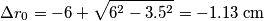 \Delta r_0=-6+\sqrt{6^2-3.5^2}=-1.13\;\text{cm} \Delta r_0=-6+\sqrt{6^2-3.5^2}=-1.13\;\text{cm}