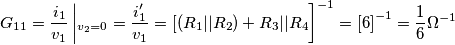 G_{11}=\frac{i_{1}}{v_{1}}\left |_{v_{2}=0}= \frac{i'_{1}}{v_{1}} =[ (R_{1}||R_{2})+R_{3} || R_{4}\right ]^{-1}=\left [ 6 \right ]^{-1}= \frac{1}{6}\Omega ^{-1}