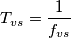 {{T}_{vs}}=\frac{1}{{{f}_{vs}}} {{T}_{vs}}=\frac{1}{{{f}_{vs}}}