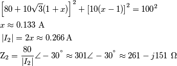 \begin{align}
  & {{\left[ 80+10\sqrt{3}(1+x) \right]}^{2}}+{{\left[ 10(x-1) \right]}^{2}}={{100}^{2}} \\ 
 & x\approx 0.133\,\,\text{A} \\ 
 & \left| {{I}_{2}} \right|=2x\approx0.266\,\text{A} \\ 
 & {{\text{Z}}_{2}}=\frac{80}{\left| {{I}_{2}} \right|}\angle -{{30}^{{}^\circ }}\approx 301\angle -{{30}^{{}^\circ }}\approx 261-j151\,\,\Omega  \\ 
\end{align}