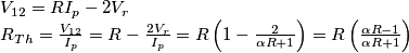 \begin{array}{l}
{V_{12}} = R{I_p} - 2{V_r}\\
{R_{Th}} = \frac{{{V_{12}}}}{{{I_p}}} = R - \frac{{2{V_r}}}{{{I_p}}} = R\left( {1 - \frac{2}{{\alpha R + 1}}} \right) = R\left( {\frac{{\alpha R - 1}}{{\alpha R + 1}}} \right)
\end{array} \begin{array}{l}
{V_{12}} = R{I_p} - 2{V_r}\\
{R_{Th}} = \frac{{{V_{12}}}}{{{I_p}}} = R - \frac{{2{V_r}}}{{{I_p}}} = R\left( {1 - \frac{2}{{\alpha R + 1}}} \right) = R\left( {\frac{{\alpha R - 1}}{{\alpha R + 1}}} \right)
\end{array}