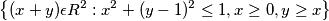 \left \{ (x+y)\epsilon R^2 :  x^{2}+(y-1)^{2}\leq 1,x\geq 0, y\geq x \right \}
