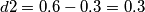 d2 = 0.6 - 0.3 = 0.3 d2 = 0.6 - 0.3 = 0.3