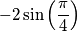 -2\sin \left(\frac{\pi}{4} \right) -2\sin \left(\frac{\pi}{4} \right)