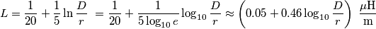 L=\frac{1}{20}+\frac{1}{5}\ln \frac{D}{r}\ =\frac{1}{20}+\frac{1}{5\log _{10}e}\log _{10}\frac{D}{r}\approx \left( 0.05+0.46\log _{10}\frac{D}{r} \right)\ \frac{\text{ }\!\!\mu\!\!\text{ H}}{\text{m}}