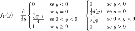 f_Y (y)=\frac{\text{d}}{\text{d}y}\begin{cases} 0& \mbox{se }  y < 0 \\ \frac{1}{4}& \mbox{se } y =0   \\ \frac{\sqrt{y}+1}{4}& \mbox{se } 0<y<9 \\ 1 & \mbox{se } y\geq 9  \end{cases}=\begin{cases} 0& \mbox{se }  y < 0 \\ \frac{1}{4}\delta(y)& \mbox{se } y =0   \\ \frac{1}{8\sqrt{y}}& \mbox{se } 0<y<9 \\ 0 & \mbox{se } y \geq 9  \end{cases}
