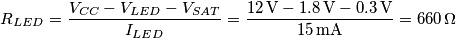 R_{LED}=\frac{V_{CC}-V_{LED}-V_{SAT}}{I_{LED}}=\frac{12 \,\mathrm{V} - 1.8 \,\mathrm{V} - 0.3 \,\mathrm{V}}{15 \,\mathrm{mA}}=660 \, \Omega R_{LED}=\frac{V_{CC}-V_{LED}-V_{SAT}}{I_{LED}}=\frac{12 \,\mathrm{V} - 1.8 \,\mathrm{V} - 0.3 \,\mathrm{V}}{15 \,\mathrm{mA}}=660 \, \Omega