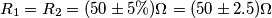 R_1=R_2=(50 \pm 5 \% ) \Omega=(50 \pm 2.5) \Omega