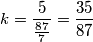k=\frac{5}{\frac{87}{7}}=\frac{35}{87} k=\frac{5}{\frac{87}{7}}=\frac{35}{87}