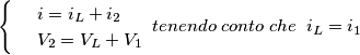 \[\begin{cases} & \ i=i_{L}+i_{2} \\ & \ V_{2}=V_{L}+V_{1} \end{cases} \; tenendo\; conto\; che\; \; i_{L}=i_{1}\]
