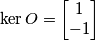 \ker O = \begin{bmatrix}
1\\ -1
\end{bmatrix} \ker O = \begin{bmatrix}
1\\ -1
\end{bmatrix}