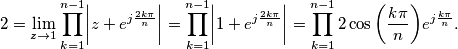 2=\lim_{z \to 1}\prod_{k=1}^{n-1}\biggl | z+e^{j\frac{2k\pi}{n}}\biggr |=\prod_{k=1}^{n-1}\biggl |1+e^{j\frac{2k\pi}{n}}\biggr |=\prod_{k=1}^{n-1}2 \cos{\biggl (\frac{k\pi}{n}\biggr )}e^{j\frac{k\pi}{n}}. 2=\lim_{z \to 1}\prod_{k=1}^{n-1}\biggl | z+e^{j\frac{2k\pi}{n}}\biggr |=\prod_{k=1}^{n-1}\biggl |1+e^{j\frac{2k\pi}{n}}\biggr |=\prod_{k=1}^{n-1}2 \cos{\biggl (\frac{k\pi}{n}\biggr )}e^{j\frac{k\pi}{n}}.