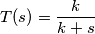 T(s)=\frac{k}{k+s}