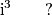 \text{i}^3 \qquad ? \text{i}^3 \qquad ?