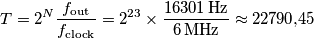 T=2^N\frac{f_\text{out}}{f_\text{clock}}=2^{23}\times\frac{16301\,\text{Hz}}{6\,\text{MHz}}\approx22790\text{,}45 T=2^N\frac{f_\text{out}}{f_\text{clock}}=2^{23}\times\frac{16301\,\text{Hz}}{6\,\text{MHz}}\approx22790\text{,}45