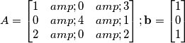 A=\begin{bmatrix}
1 & 0 & 3\\ 
0 & 4 & 1\\ 
2 & 0 & 2
\end{bmatrix}; 
\mathbf{b}=\begin{bmatrix}
1\\ 
0\\ 
1
\end{bmatrix}