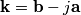\mathbf{k} = \mathbf{b} - j\mathbf{a}