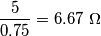 \frac{5}{0.75} = 6.67\ \Omega \frac{5}{0.75} = 6.67\ \Omega