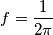 f=\frac{1}{2\pi}