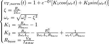 \[
\begin{cases}
v_{T,norm}(t)=1+e^{-\xi t}[K_1 cos(\omega_rt)+K_2 sin(\omega_rt)]\\
\xi=\frac{R_s}{2L_c} \\
\omega_r=\sqrt{\omega_r^2- \xi^2} \\
K_1=\frac{R_s}{R_{base}}-1 \\
K_2=\frac{R_s}{2 \omega_r L_c} - \frac{R_s^2}{2 \omega_r L_c R_{base}} + \frac{1}{\omega_r C_s R_{base}} \\
R_{base}=\frac{V_R}{I_{RRM}}
\end{cases}
\]