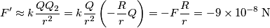 F^{\prime}\approx k\frac{QQ_{2}}{r^{2}}=k\frac{Q}{r^{2}}\left( -\frac{R}{r}Q \right)=-F\frac{R}{r}=-9\times 10^{-8}\,\text{N} F^{\prime}\approx k\frac{QQ_{2}}{r^{2}}=k\frac{Q}{r^{2}}\left( -\frac{R}{r}Q \right)=-F\frac{R}{r}=-9\times 10^{-8}\,\text{N}
