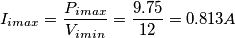 I_{imax}=\frac{P_{imax}}{V_{imin}}= \frac{9.75}{12}=0.813A