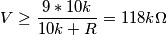V \geq \frac{9*10k}{10k+R} =118k\Omega