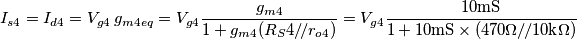 I_{s4}=I_{d4}=V_{g4} \,g_{m4eq}=V_{g4} \frac{g_{m4}}{1+g_{m4}(R_S4/\!/r_{o4})}=V_{g4}\frac{10\text{mS}}{1+10\text{mS}\times (470\Omega /\!/10\text{k}\Omega)}