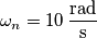 \omega_n = 10 \, \frac{\text{rad}}{\text{s}}