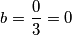 b = \frac{0}{3} = 0 b = \frac{0}{3} = 0