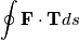 \oint \mathbf{F \cdot T} ds \oint \mathbf{F \cdot T} ds