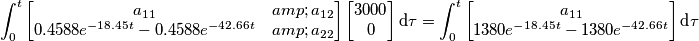 \int_0^t \begin{bmatrix}
a_{11}&  a_{12} \\ 
0.4588 e^{-18.45t} - 0.4588e^{-42.66t} & a_{22}
\end{bmatrix} \begin{bmatrix}
3000\\0  

\end{bmatrix}\text{d}\tau=\int_0^t \begin{bmatrix}
a_{11}\\ 
1380 e^{-18.45t} - 1380e^{-42.66t} 
\end{bmatrix}\text{d}\tau