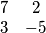 \begin{matrix}
7 & 2\\ 
3 & -5
\end{matrix}