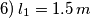 6)\, l_{1} = 1.5 \, m