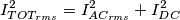 I^2_{TOT_{rms}}=I^2_{AC_{rms}}+I_{DC}^2 I^2_{TOT_{rms}}=I^2_{AC_{rms}}+I_{DC}^2