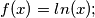 \[f(x)= ln(x);\]