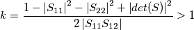 k= \frac{1-\left |S _{11} \right |^{2}-\left | S_{22} \right |^{2}+\left | det(S) \right |^{2}}{2\left | S_{11}S_{12} \right |} > 1 k= \frac{1-\left |S _{11} \right |^{2}-\left | S_{22} \right |^{2}+\left | det(S) \right |^{2}}{2\left | S_{11}S_{12} \right |} > 1