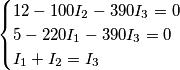 \begin{cases}
12 - 100I_{2} - 390I_{3} = 0\\
5 - 220I_{1} - 390I_{3} = 0\\
I_{1} + I_{2} = I_{3}
\end{cases} \begin{cases}
12 - 100I_{2} - 390I_{3} = 0\\
5 - 220I_{1} - 390I_{3} = 0\\
I_{1} + I_{2} = I_{3}
\end{cases}