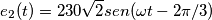 e_{2}(t)=230\sqrt{2}sen(\omega t-2\pi /3) e_{2}(t)=230\sqrt{2}sen(\omega t-2\pi /3)