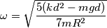 \omega =\sqrt{\frac{5(kd^{2}-mgd)}{7mR^{2}}} \omega =\sqrt{\frac{5(kd^{2}-mgd)}{7mR^{2}}}