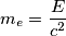 \[m_{e}=\frac{E}{c^{2}}\]