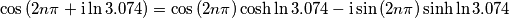 \cos{(2n\pi+\text{i}\ln{3.074})}=\cos{(2n\pi)}\cosh{\ln{3.074}}-\text{i}\sin{(2n\pi)}\sinh{\ln{3.074}} \cos{(2n\pi+\text{i}\ln{3.074})}=\cos{(2n\pi)}\cosh{\ln{3.074}}-\text{i}\sin{(2n\pi)}\sinh{\ln{3.074}}