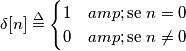\delta[n] \overset{\Delta}{=} 
    \begin{cases}
            1 &         \text{se } n = 0\\
            0 &         \text{se } n \neq 0
    \end{cases}