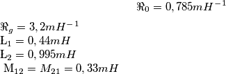 \Re_0 = 0,785mH^-^1

\Re_g =3,2mH^-^1


\L_1 = 0,44mH

\L_2 = 0,995mH

\ M_{12} = M_{21}= 0,33mH