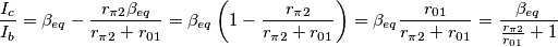 \frac{I_c}{I_b}=\beta_{eq}-\frac{r_{\pi2}\beta_{eq}}{r_{\pi2}+r_{01}}=\beta_{eq}\left ( 1-\frac{r_{\pi2}}{r_{\pi2}+r_{01}} \right )=\beta_{eq}\frac{r_{01}}{r_{\pi2}+r_{01}}=\frac{\beta_{eq}}{\frac{r_{\pi2}}{r_{01}}+1}