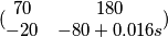 (\begin{matrix}70&180\\-20&{-80+0.016s}\end{matrix})