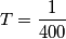 T=\frac{1}{400} T=\frac{1}{400}