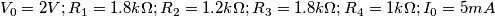 V_0=2V ; R_1=1.8k\Omega; R_2=1.2k\Omega; R_3=1.8k\Omega;R_4=1k\Omega;I_0=5mA