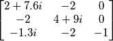 \begin{bmatrix} 2+7.6i & -2 & 0 \\ -2 &
4+9i & 0 \\ -1.3i & -2 &
-1\end{bmatrix} \begin{bmatrix} 2+7.6i & -2 & 0 \\ -2 &
4+9i & 0 \\ -1.3i & -2 &
-1\end{bmatrix}